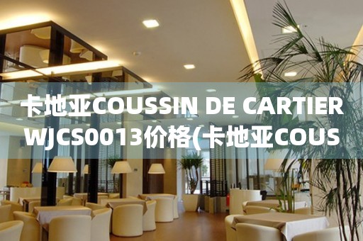 卡地亞COUSSIN DE CARTIERWJCS0013價(jià)格(卡地亞COUSSIN DE CARTIERWJCS0013價(jià)格及購(gòu)買指南)