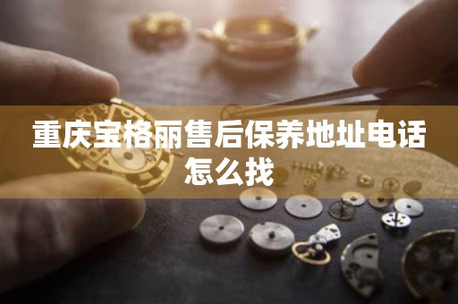 重慶寶格麗售后保養(yǎng)地址電話怎么找