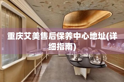 重慶艾美售后保養(yǎng)中心地址(詳細(xì)指南)