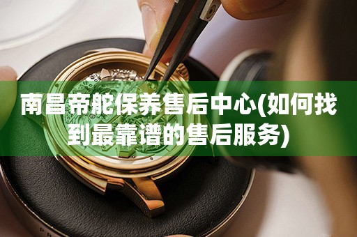 南昌帝舵保養(yǎng)售后中心(如何找到最靠譜的售后服務(wù))