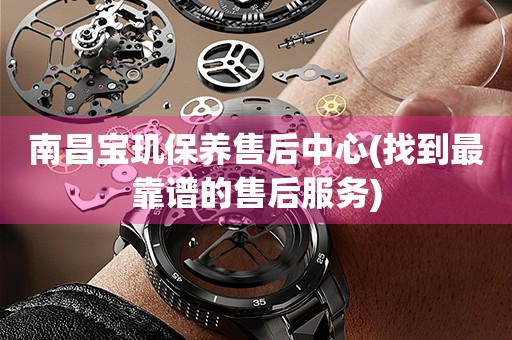 南昌寶璣保養(yǎng)售后中心(找到最靠譜的售后服務(wù))