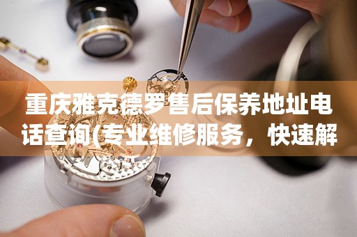 重慶雅克德羅售后保養(yǎng)地址電話查詢(專業(yè)維修服務(wù)，快速解決您的手表問題)