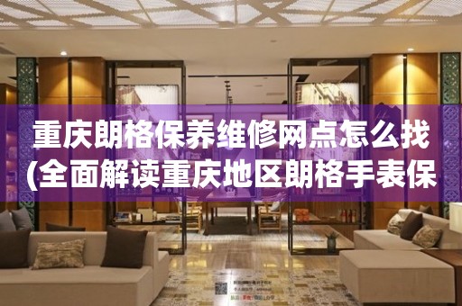 重慶朗格保養(yǎng)維修網(wǎng)點(diǎn)怎么找(全面解讀重慶地區(qū)朗格手表保養(yǎng)維修店推薦)