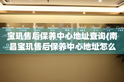 寶璣售后保養(yǎng)中心地址查詢(南昌寶璣售后保養(yǎng)中心地址怎么找)