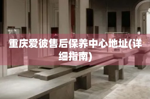 重慶愛彼售后保養(yǎng)中心地址(詳細(xì)指南)