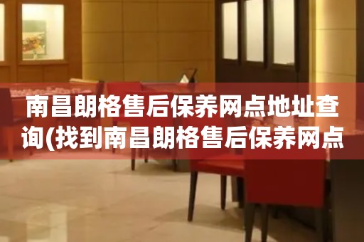 南昌朗格售后保養(yǎng)網(wǎng)點地址查詢(找到南昌朗格售后保養(yǎng)網(wǎng)點地址的方法)