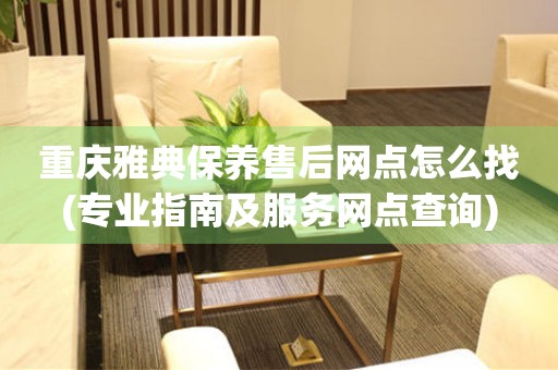 重慶雅典保養(yǎng)售后網(wǎng)點怎么找(專業(yè)指南及服務(wù)網(wǎng)點查詢)