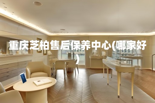 重慶芝柏售后保養(yǎng)中心(哪家好)