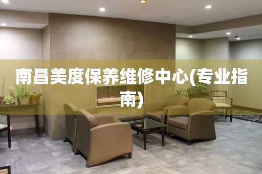 南昌美度保養(yǎng)維修中心(專業(yè)指南)