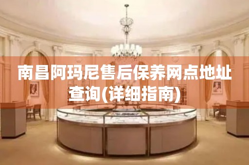 南昌阿瑪尼售后保養(yǎng)網(wǎng)點地址查詢(詳細(xì)指南)