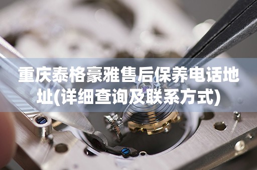 重慶泰格豪雅售后保養(yǎng)電話地址(詳細查詢及聯(lián)系方式)