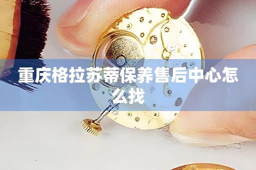 重慶格拉蘇蒂保養(yǎng)售后中心怎么找