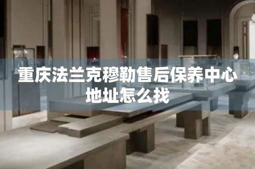 重慶法蘭克穆勒售后保養(yǎng)中心地址怎么找