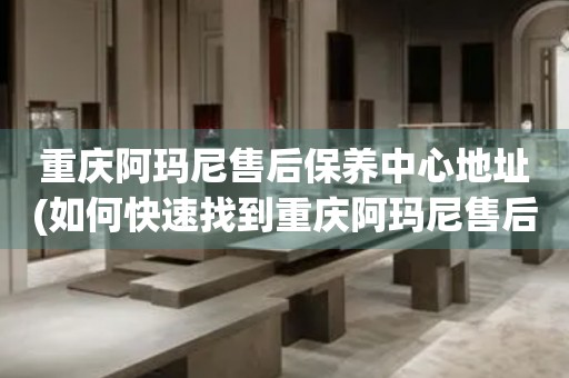 重慶阿瑪尼售后保養(yǎng)中心地址(如何快速找到重慶阿瑪尼售后保養(yǎng)中心的位置)
