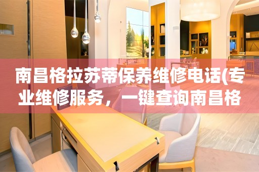 南昌格拉蘇蒂保養(yǎng)維修電話(專業(yè)維修服務，一鍵查詢南昌格拉蘇蒂保養(yǎng)維修電話)