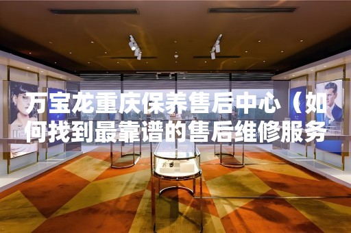 萬寶龍重慶保養(yǎng)售后中心（如何找到最靠譜的售后維修服務）