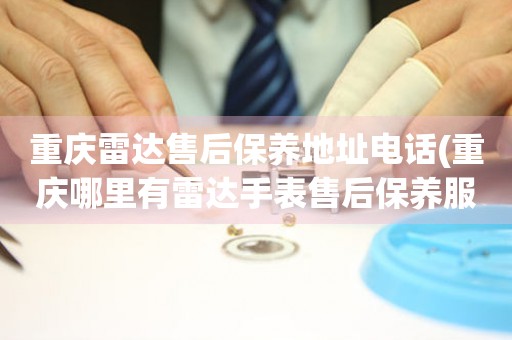 重慶雷達售后保養(yǎng)地址電話(重慶哪里有雷達手表售后保養(yǎng)服務)