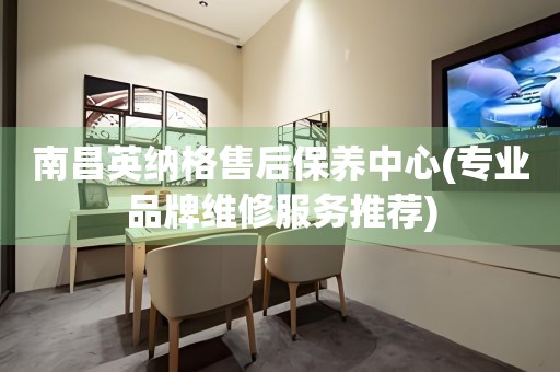 南昌英納格售后保養(yǎng)中心(專業(yè)品牌維修服務推薦)