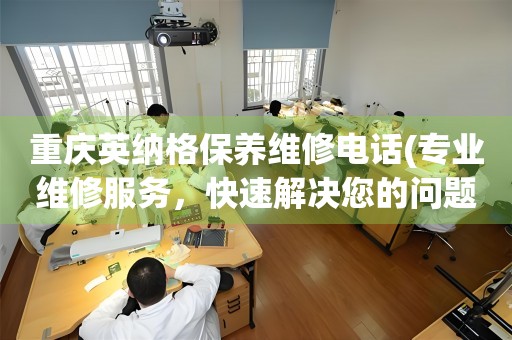 重慶英納格保養(yǎng)維修電話(專業(yè)維修服務(wù)，快速解決您的問(wèn)題)