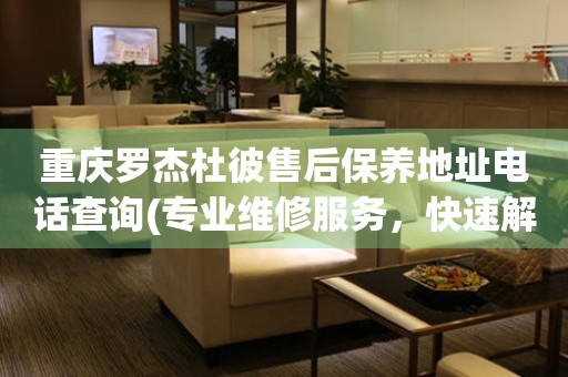 重慶羅杰杜彼售后保養(yǎng)地址電話查詢(專業(yè)維修服務(wù)，快速解決您的手表問(wèn)題)