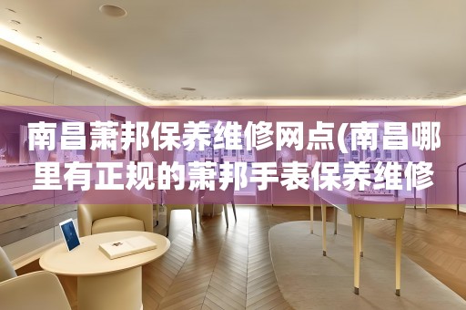 南昌蕭邦保養(yǎng)維修網(wǎng)點(diǎn)(南昌哪里有正規(guī)的蕭邦手表保養(yǎng)維修店)