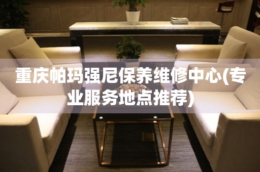 重慶帕瑪強(qiáng)尼保養(yǎng)維修中心(專業(yè)服務(wù)地點(diǎn)推薦)