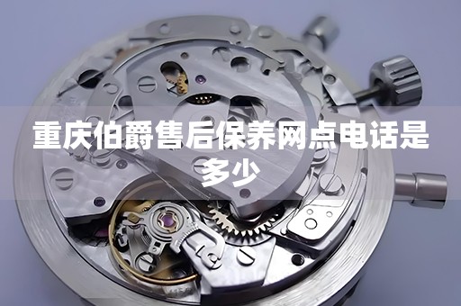 重慶伯爵售后保養(yǎng)網(wǎng)點(diǎn)電話是多少