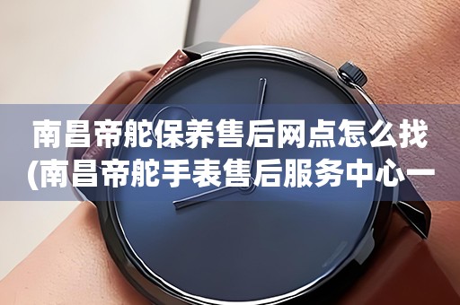 南昌帝舵保養(yǎng)售后網(wǎng)點(diǎn)怎么找(南昌帝舵手表售后服務(wù)中心一鍵查詢)