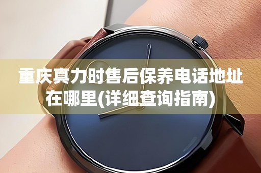 重慶真力時(shí)售后保養(yǎng)電話地址在哪里(詳細(xì)查詢指南)