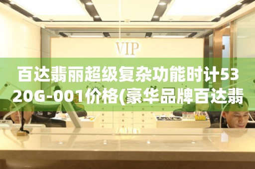 百達(dá)翡麗超級(jí)復(fù)雜功能時(shí)計(jì)5320G-001價(jià)格(豪華品牌百達(dá)翡麗超級(jí)復(fù)雜功能時(shí)計(jì)5320G-001的售價(jià))