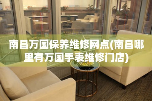南昌萬(wàn)國(guó)保養(yǎng)維修網(wǎng)點(diǎn)(南昌哪里有萬(wàn)國(guó)手表維修門(mén)店)