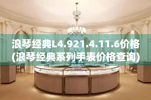 浪琴經(jīng)典L4.921.4.11.6價(jià)格(浪琴經(jīng)典系列手表價(jià)格查詢)