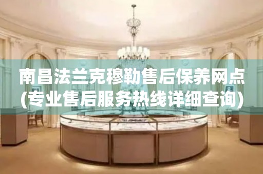 南昌法蘭克穆勒售后保養(yǎng)網(wǎng)點(diǎn)(專業(yè)售后服務(wù)熱線詳細(xì)查詢)