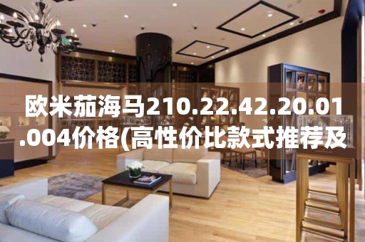 歐米茄海馬210.22.42.20.01.004價(jià)格(高性價(jià)比款式推薦及價(jià)格對(duì)比)