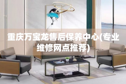 重慶萬(wàn)寶龍售后保養(yǎng)中心(專業(yè)維修網(wǎng)點(diǎn)推薦)
