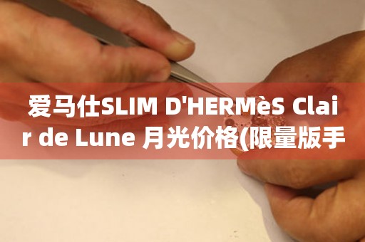 愛馬仕SLIM D'HERMèS Clair de Lune 月光價(jià)格(限量版手表價(jià)值及購(gòu)買攻略)
