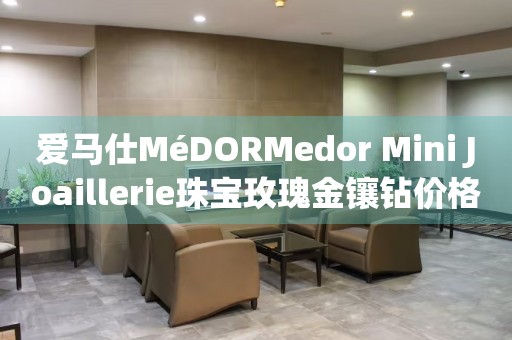 愛馬仕MéDORMedor Mini Joaillerie珠寶玫瑰金鑲鉆價(jià)格(精致奢華，盡顯品味的愛馬仕珠寶玫瑰金鑲鉆，你值得擁有)