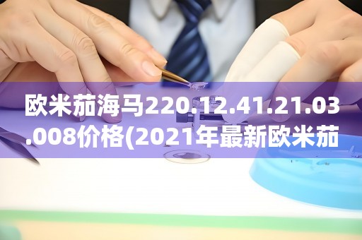 歐米茄海馬220.12.41.21.03.008價(jià)格(2021年最新歐米茄海馬220.12.41.21.03.008報(bào)價(jià)及購(gòu)買推薦)
