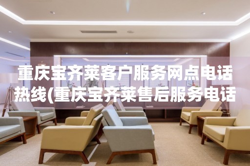 重慶寶齊萊客戶服務(wù)網(wǎng)點(diǎn)電話熱線(重慶寶齊萊售后服務(wù)電話查詢)