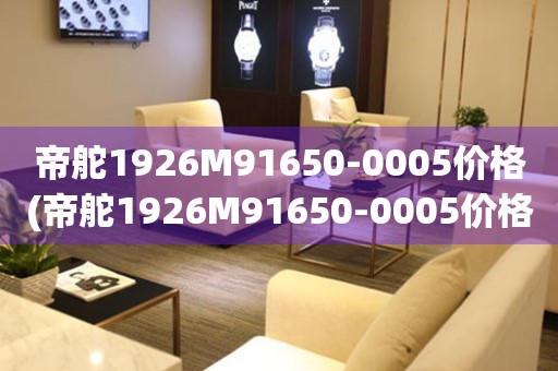 帝舵1926M91650-0005價(jià)格(帝舵1926M91650-0005價(jià)格查詢及評(píng)測(cè))