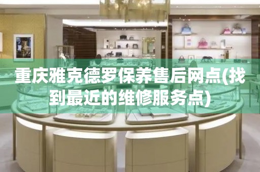 重慶雅克德羅保養(yǎng)售后網(wǎng)點(diǎn)(找到最近的維修服務(wù)點(diǎn))