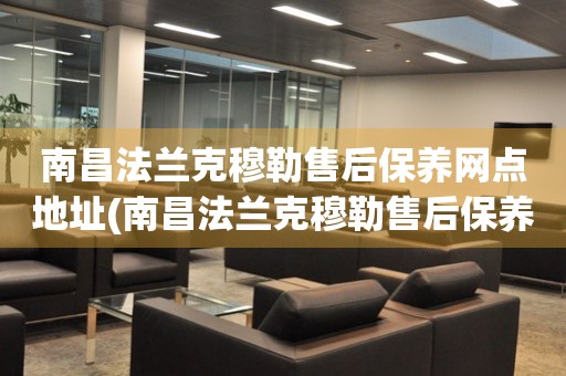南昌法蘭克穆勒售后保養(yǎng)網(wǎng)點(diǎn)地址(南昌法蘭克穆勒售后保養(yǎng)網(wǎng)點(diǎn)地址查詢攻略)