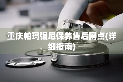 重慶帕瑪強(qiáng)尼保養(yǎng)售后網(wǎng)點(diǎn)(詳細(xì)指南)