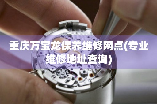 重慶萬寶龍保養(yǎng)維修網(wǎng)點(diǎn)(專業(yè)維修地址查詢)