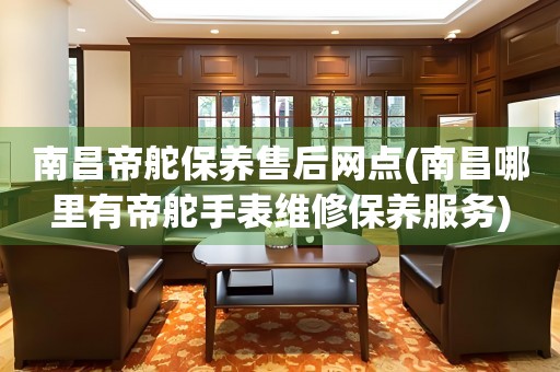 南昌帝舵保養(yǎng)售后網(wǎng)點(diǎn)(南昌哪里有帝舵手表維修保養(yǎng)服務(wù))
