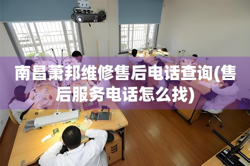 南昌蕭邦維修售后電話查詢(售后服務(wù)電話怎么找)