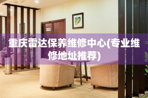 重慶雷達保養(yǎng)維修中心(專業(yè)維修地址推薦)