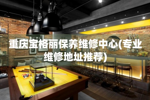 重慶寶格麗保養(yǎng)維修中心(專業(yè)維修地址推薦)