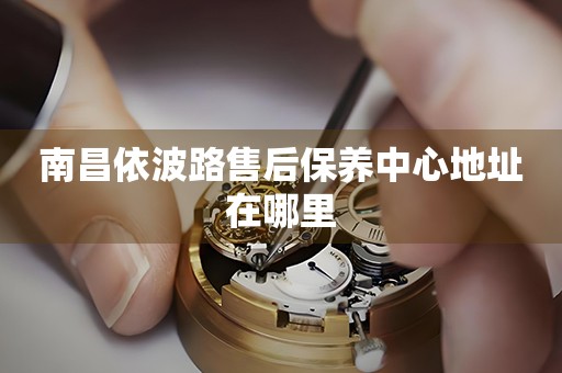 南昌依波路售后保養(yǎng)中心地址在哪里