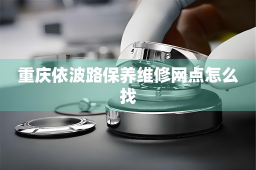 重慶依波路保養(yǎng)維修網(wǎng)點怎么找